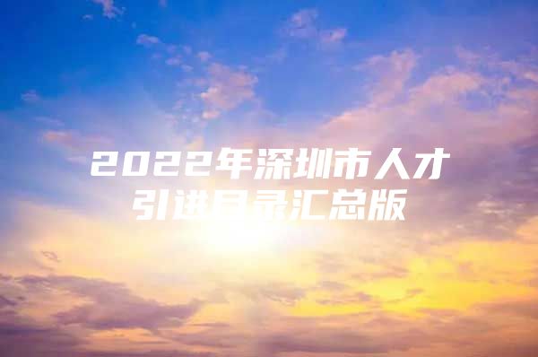 2022年深圳市人才引进目录汇总版