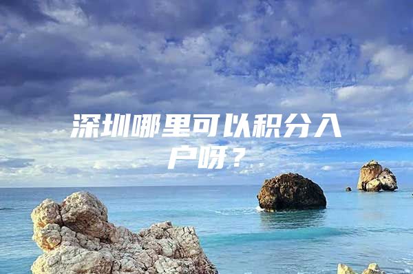 深圳哪里可以积分入户呀？