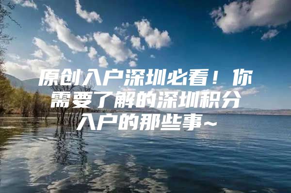 原创入户深圳必看！你需要了解的深圳积分入户的那些事~