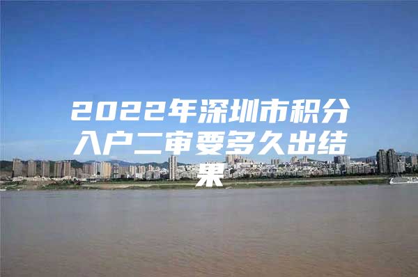 2022年深圳市积分入户二审要多久出结果