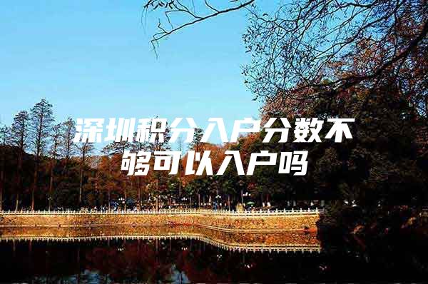 深圳积分入户分数不够可以入户吗