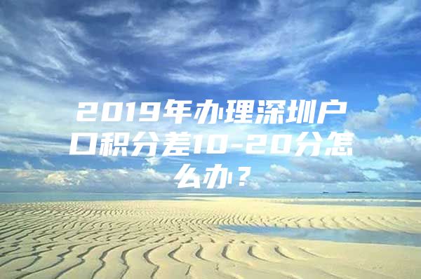 2019年办理深圳户口积分差10-20分怎么办？
