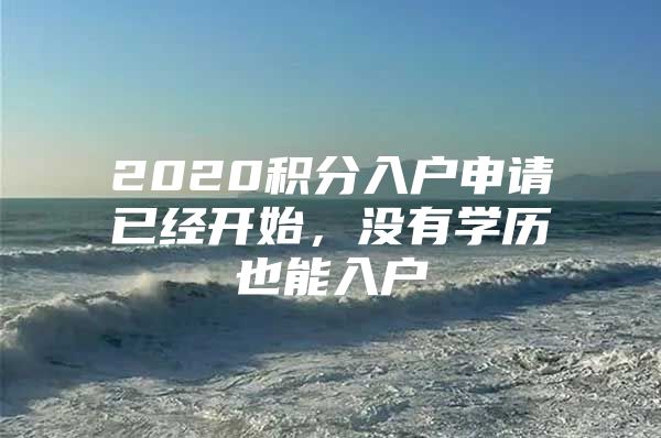 2020积分入户申请已经开始，没有学历也能入户