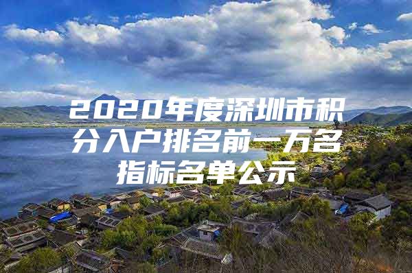 2020年度深圳市积分入户排名前一万名指标名单公示