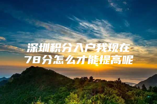 深圳积分入户我现在78分怎么才能提高呢