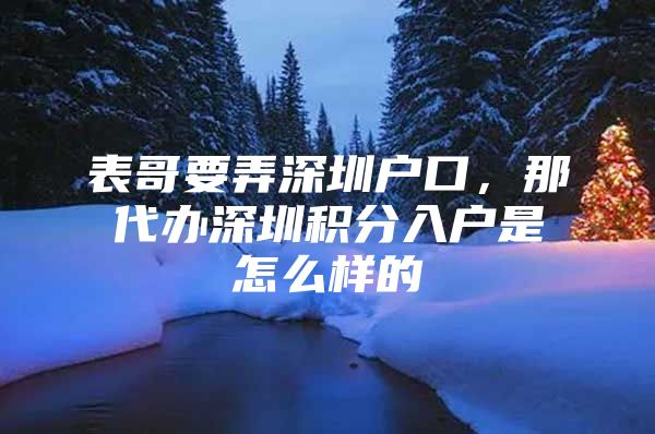 表哥要弄深圳户口，那代办深圳积分入户是怎么样的