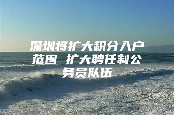 深圳将扩大积分入户范围 扩大聘任制公务员队伍