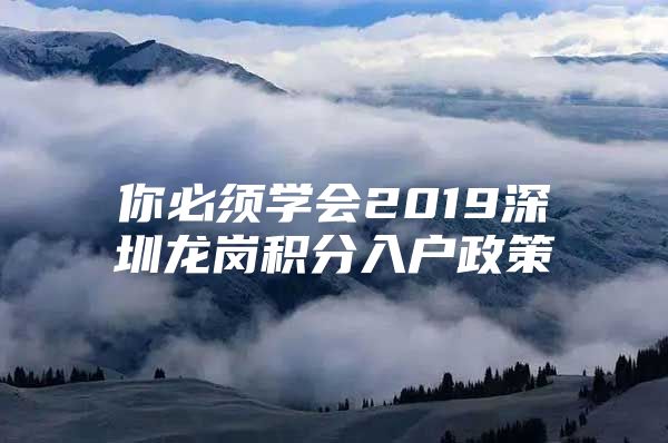 你必须学会2019深圳龙岗积分入户政策