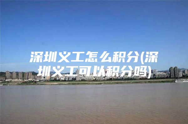 深圳义工怎么积分(深圳义工可以积分吗)