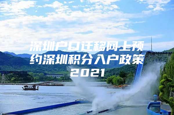 深圳户口迁移网上预约深圳积分入户政策2021