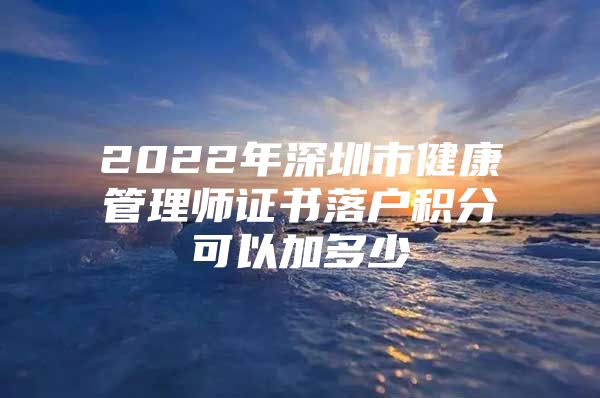 2022年深圳市健康管理师证书落户积分可以加多少