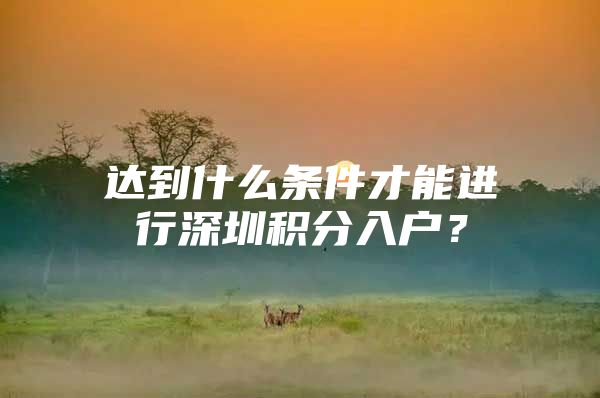 达到什么条件才能进行深圳积分入户？