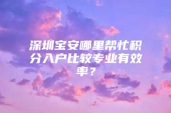 深圳宝安哪里帮忙积分入户比较专业有效率？
