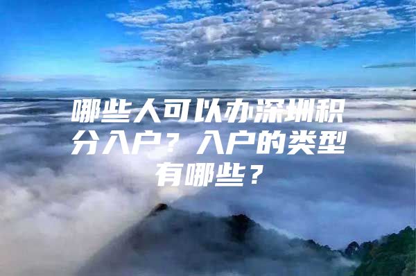 哪些人可以办深圳积分入户？入户的类型有哪些？