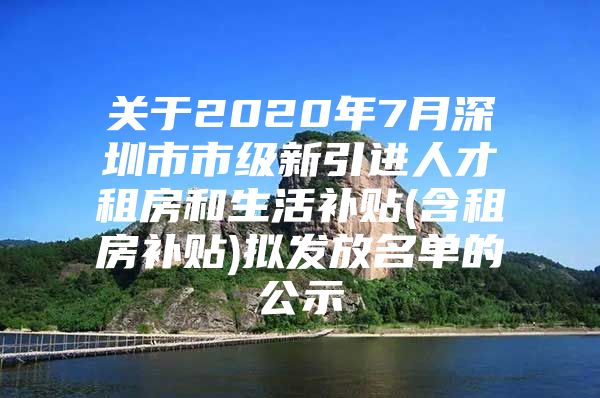 关于2020年7月深圳市市级新引进人才租房和生活补贴(含租房补贴)拟发放名单的公示