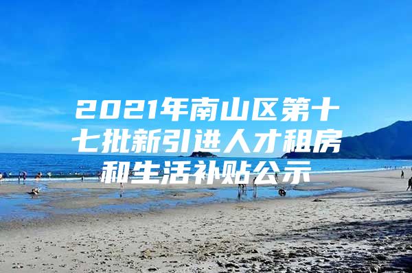 2021年南山区第十七批新引进人才租房和生活补贴公示