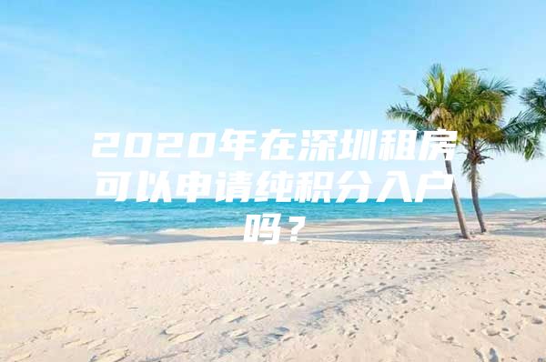 2020年在深圳租房可以申请纯积分入户吗？