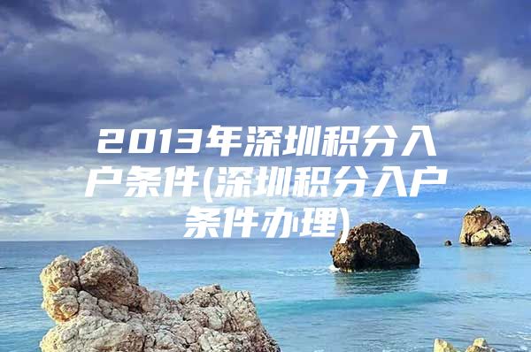 2013年深圳积分入户条件(深圳积分入户条件办理)