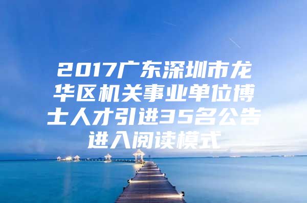 2017广东深圳市龙华区机关事业单位博士人才引进35名公告进入阅读模式