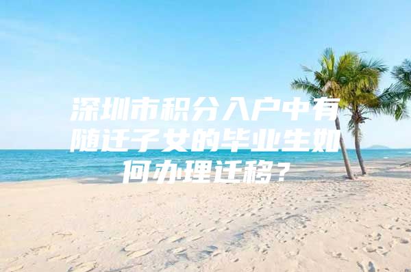 深圳市积分入户中有随迁子女的毕业生如何办理迁移？