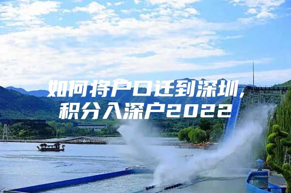 如何将户口迁到深圳,积分入深户2022
