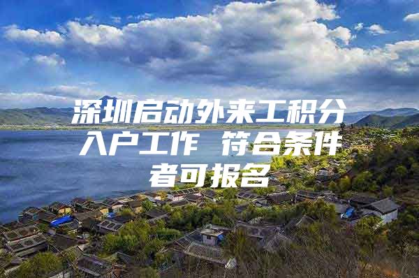 深圳启动外来工积分入户工作 符合条件者可报名