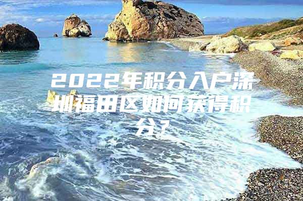 2022年积分入户深圳福田区如何获得积分？