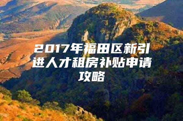 2017年福田区新引进人才租房补贴申请攻略