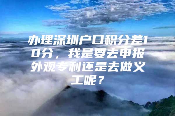 办理深圳户口积分差10分，我是要去申报外观专利还是去做义工呢？