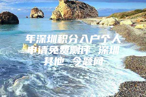 年深圳积分入户个人申请免费测评 深圳其他 今题网