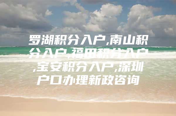 罗湖积分入户,南山积分入户,福田积分入户,宝安积分入户,深圳户口办理新政咨询