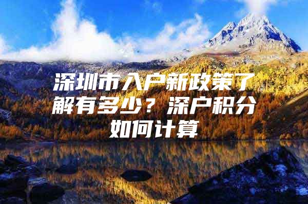 深圳市入户新政策了解有多少？深户积分如何计算