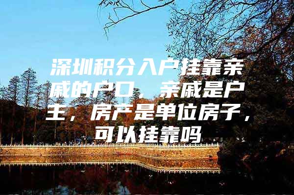 深圳积分入户挂靠亲戚的户口，亲戚是户主，房产是单位房子，可以挂靠吗