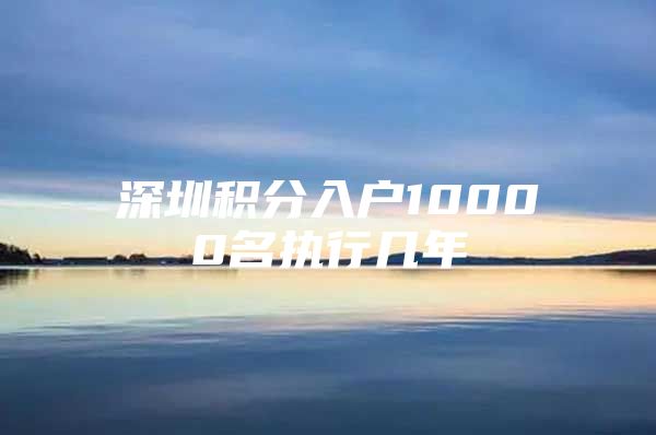深圳积分入户10000名执行几年