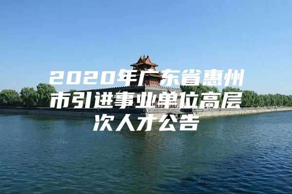 2020年广东省惠州市引进事业单位高层次人才公告