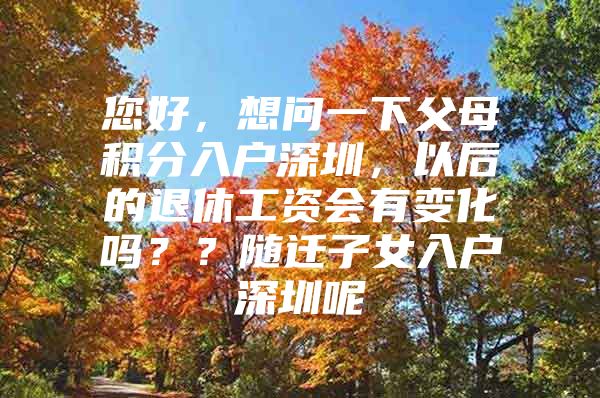 您好，想问一下父母积分入户深圳，以后的退休工资会有变化吗？？随迁子女入户深圳呢