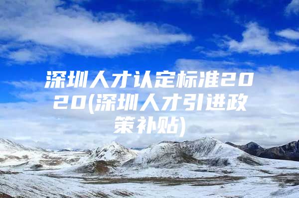 深圳人才认定标准2020(深圳人才引进政策补贴)