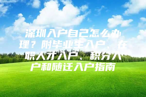 深圳入户自己怎么办理？附毕业生入户、在职人才入户、积分入户和随迁入户指南