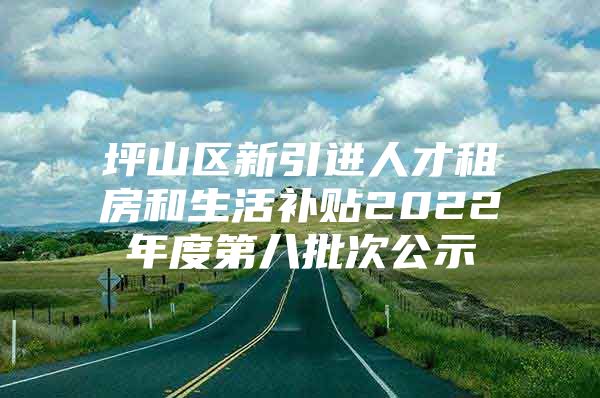 坪山区新引进人才租房和生活补贴2022年度第八批次公示