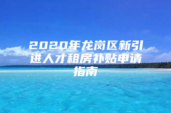 2020年龙岗区新引进人才租房补贴申请指南