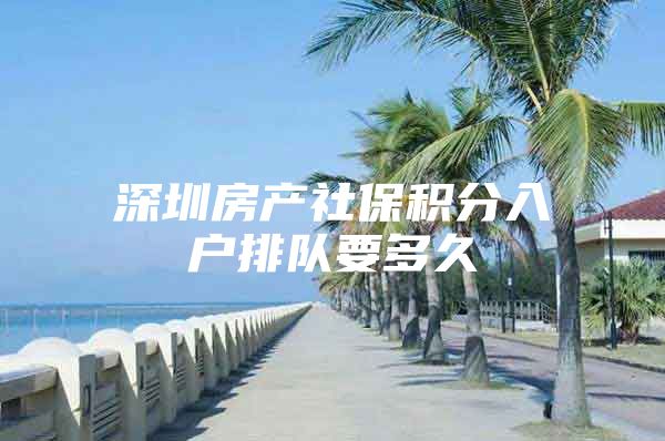 深圳房产社保积分入户排队要多久