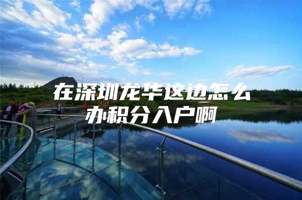 在深圳龙华这边怎么办积分入户啊
