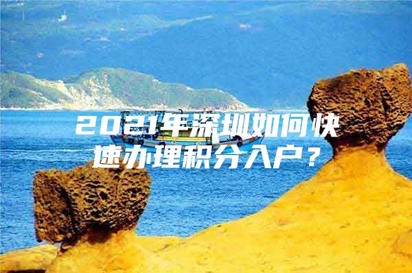 2021年深圳如何快速办理积分入户？