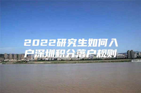 2022研究生如何入户深圳积分落户规则