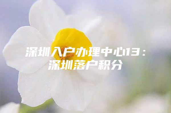 深圳入户办理中心13：深圳落户积分