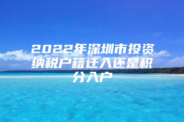 2022年深圳市投资纳税户籍迁入还是积分入户