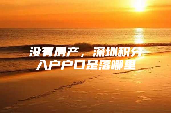 没有房产，深圳积分入户户口是落哪里