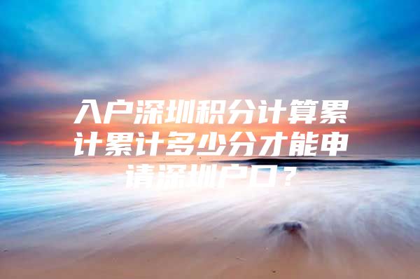 入户深圳积分计算累计累计多少分才能申请深圳户口？