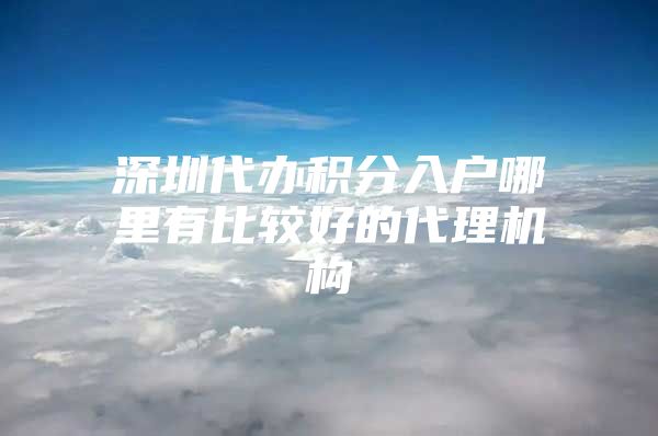 深圳代办积分入户哪里有比较好的代理机构