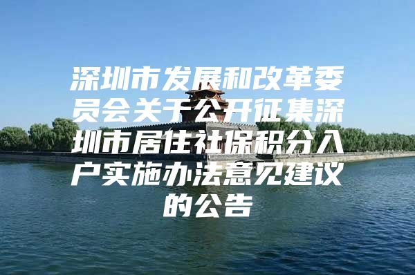 深圳市发展和改革委员会关于公开征集深圳市居住社保积分入户实施办法意见建议的公告